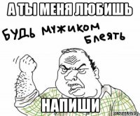 а ты меня любишь напиши