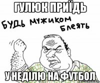 гулюк приїдь у неділю на футбол