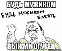 будь мужиком выжми огурец