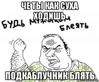 че ты как суха ходишь подкаблучник блять