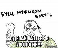  сделай катетер в урологии!!!