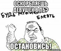оскорбляешь девушек в пб? остановись!