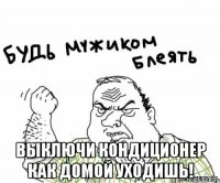  выключи кондиционер как домой уходишь!