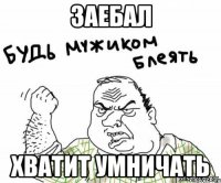заебал хватит умничать