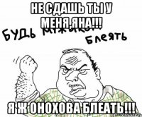 не сдашь ты у меня,яна!!! я ж онохова блеать!!!