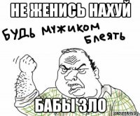 не женись нахуй бабы зло