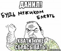 данил! хватит уже сбрасывать!