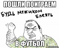 пошли поиграем в футбол