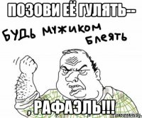позови её гулять-- , рафаэль!!!