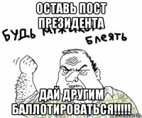 оставь пост президента дай другим баллотироваться!!!