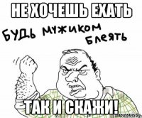 не хочешь ехать так и скажи!
