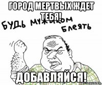 город мертвых ждет тебя! добавляйся!