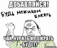 добавляйся! чай, курить и пожрать - будет!