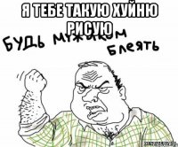 я тебе такую хуйню рисую 