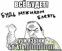всё будет! учи языки бл*ать!))))))))))))))))