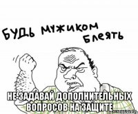  не задавай дополнительных вопросов на защите