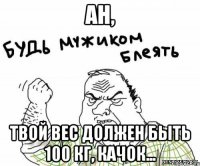 ан, твой вес должен быть 100 кг, качок...