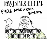 будь мужиком! обкончай еранова полностью))