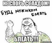 не спорь с гладом! блеать!!!