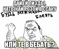 дай ей пизды, натыкай розой в ссаку или те въебать?