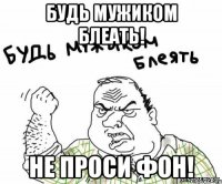 будь мужиком блеать! не проси фон!