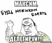 максим, делегируй!!!