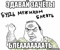 здавай зачёты блеааааааать