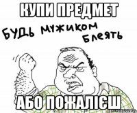 купи предмет або пожалієш