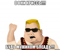 офни криссы!!! будь мужиком блеадь!!!