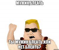 мужик,блеать ты мужик,блеать,или нет,блеать?