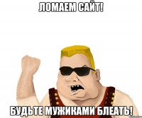 ломаем сайт! будьте мужиками блеать!