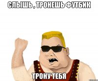 слышь , тронешь футбик трону тебя