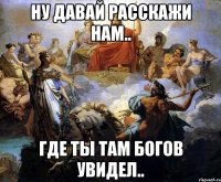 ну давай расскажи нам.. где ты там богов увидел..