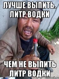 лучше выпить. литр водки чем не выпить литр водки