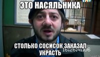 это насяльника столько сосисок заказал украсть