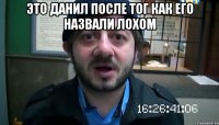 это данил после тог как его назвали лохом 