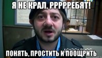 я не крал, ррррребят! понять, простить и поощрить