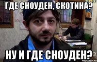 где сноуден, скотина? ну и где сноуден?