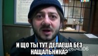  и що ты тут делаеша без нащальника?