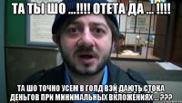 та ты шо ...!!! отета да ... !!! та шо точно усем в голд вэй дають стока деньгов при минимальных вкложениях ... ???