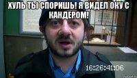 хуль ты споришь! я видел оку с кандером! 