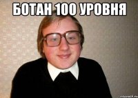 ботан 100 уровня 