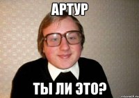 артур ты ли это?