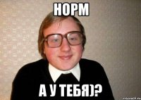 норм а у тебя)?