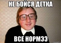 не бойся детка все нормээ