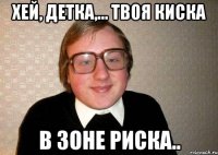 хей, детка,... твоя киска в зоне риска..