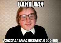 ваня лах азаззазазаааз)))скапка)0000))99