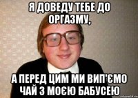 я доведу тебе до оргазму, а перед цим ми вип'ємо чай з моєю бабусею