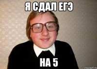 я сдал егэ на 5