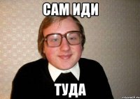 сам иди туда